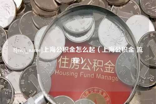 渭南上海公积金怎么起（上海公积金 流程）