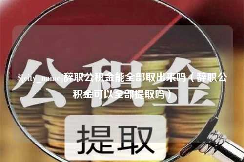 渭南辞职公积金能全部取出来吗（辞职公积金可以全部提取吗）