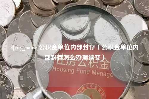 渭南公积金单位内部封存（公积金单位内部封存怎么办理续交）