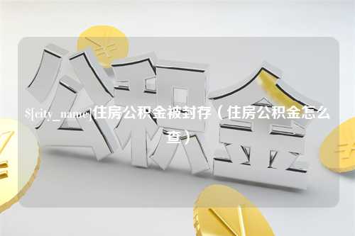 渭南住房公积金被封存（住房公积金怎么查）