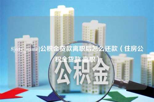 渭南公积金贷款离职后怎么还款（住房公积金贷款 离职）