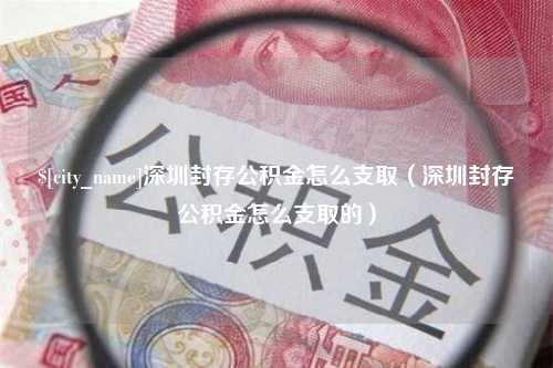 渭南深圳封存公积金怎么支取（深圳封存公积金怎么支取的）