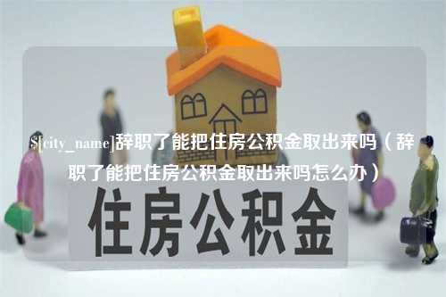 渭南辞职了能把住房公积金取出来吗（辞职了能把住房公积金取出来吗怎么办）