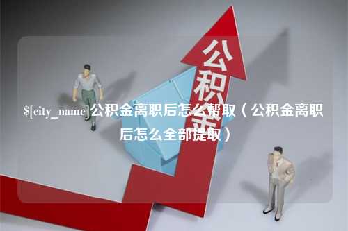 渭南公积金离职后怎么帮取（公积金离职后怎么全部提取）