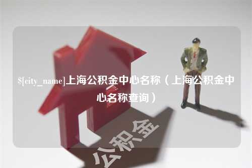 渭南上海公积金中心名称（上海公积金中心名称查询）