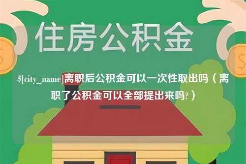 渭南离职后公积金可以一次性取出吗（离职了公积金可以全部提出来吗?）