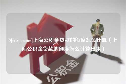 渭南上海公积金贷款的额度怎么计算（上海公积金贷款的额度怎么计算出来）